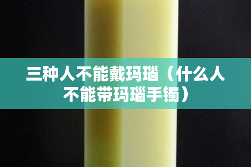 三種人不能戴瑪瑙（什么人不能帶瑪瑙手鐲）