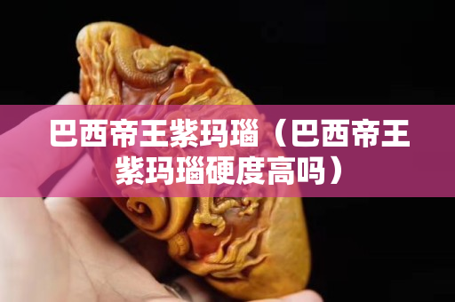 巴西帝王紫瑪瑙（巴西帝王紫瑪瑙硬度高嗎）