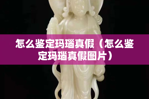 怎么鑒定瑪瑙真假（怎么鑒定瑪瑙真假圖片）