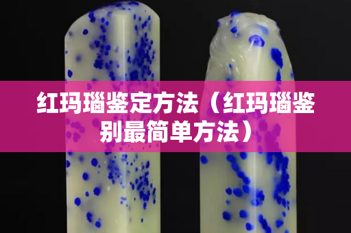 紅瑪瑙鑒定方法（紅瑪瑙鑒別最簡單方法）