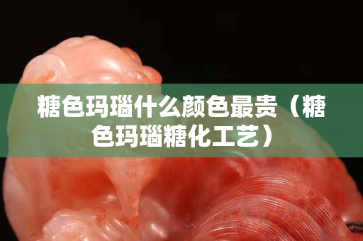 糖色瑪瑙什么顏色最貴（糖色瑪瑙糖化工藝）