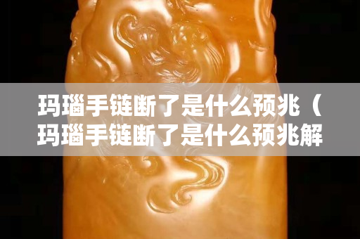 瑪瑙手鏈斷了是什么預兆（瑪瑙手鏈斷了是什么預兆解夢）