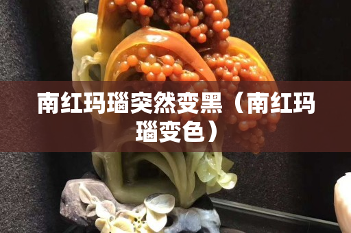 南紅瑪瑙突然變黑（南紅瑪瑙變色）