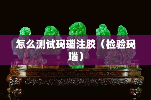 怎么測試瑪瑙注膠（檢驗瑪瑙）