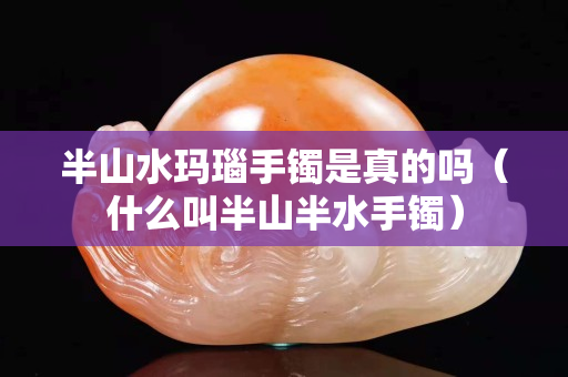 半山水瑪瑙手鐲是真的嗎（什么叫半山半水手鐲）