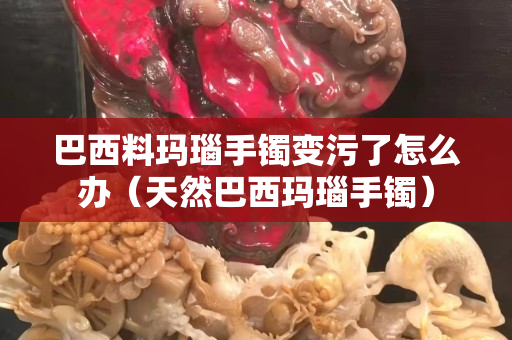 巴西料瑪瑙手鐲變污了怎么辦（天然巴西瑪瑙手鐲）