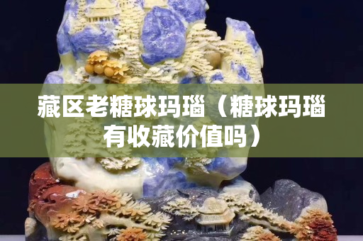藏區老糖球瑪瑙（糖球瑪瑙有收藏價值嗎）