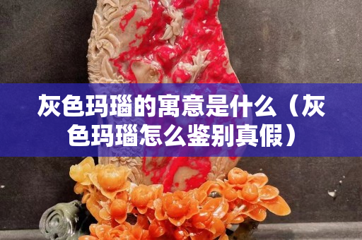 灰色瑪瑙的寓意是什么（灰色瑪瑙怎么鑒別真假）
