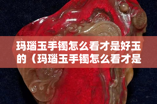 瑪瑙玉手鐲怎么看才是好玉的（瑪瑙玉手鐲怎么看才是好玉的圖片）