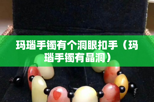 瑪瑙手鐲有個洞眼扣手（瑪瑙手鐲有晶洞）