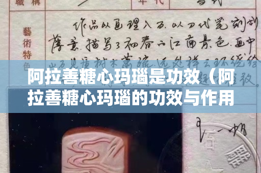 阿拉善糖心瑪瑙是功效（阿拉善糖心瑪瑙的功效與作用）