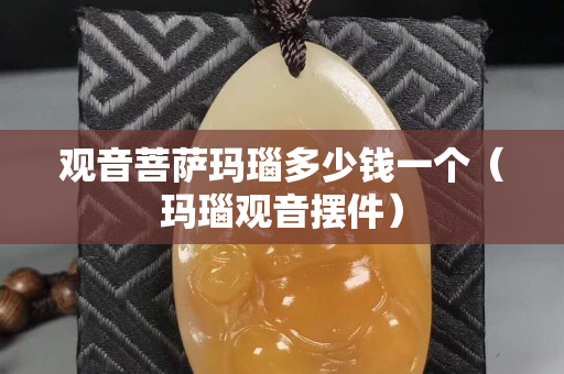 觀音菩薩瑪瑙多少錢一個（瑪瑙觀音擺件）