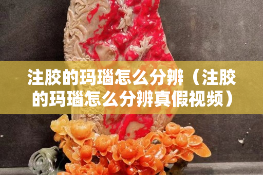 注膠的瑪瑙怎么分辨（注膠的瑪瑙怎么分辨真假視頻）