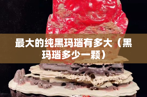 最大的純黑瑪瑙有多大（黑瑪瑙多少一顆）