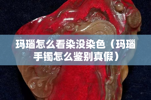 瑪瑙怎么看染沒染色（瑪瑙手鐲怎么鑒別真假）