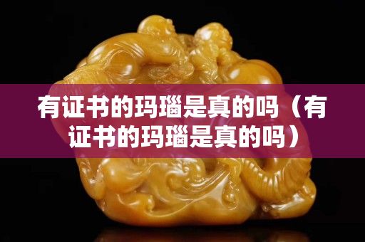 有證書(shū)的瑪瑙是真的嗎（有證書(shū)的瑪瑙是真的嗎）