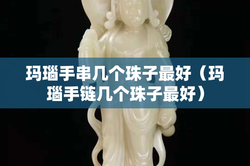 瑪瑙手串幾個珠子最好（瑪瑙手鏈幾個珠子最好）