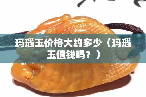 瑪瑙玉價(jià)格大約多少（瑪瑙玉值錢嗎？）