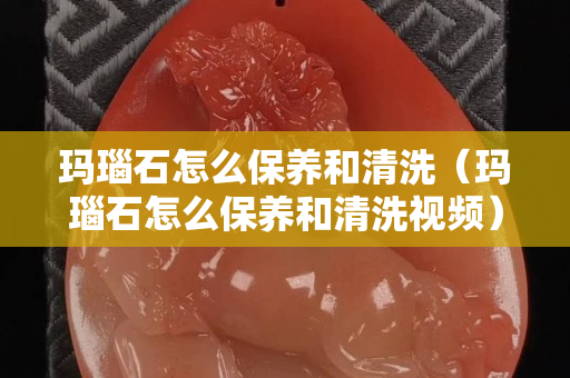 瑪瑙石怎么保養和清洗（瑪瑙石怎么保養和清洗視頻）