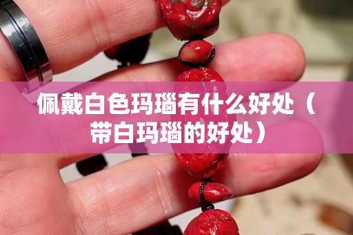 佩戴白色瑪瑙有什么好處（帶白瑪瑙的好處）