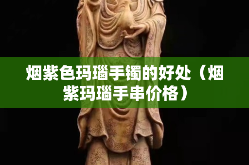 煙紫色瑪瑙手鐲的好處（煙紫瑪瑙手串價格）