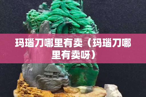 瑪瑙刀哪里有賣（瑪瑙刀哪里有賣呀）