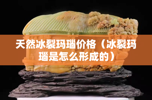 天然冰裂瑪瑙價格（冰裂瑪瑙是怎么形成的）
