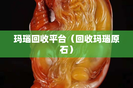 瑪瑙回收平臺（回收瑪瑙原石）