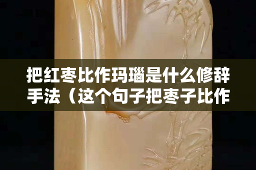 把紅棗比作瑪瑙是什么修辭手法（這個句子把棗子比作瑪瑙寫出了什么）