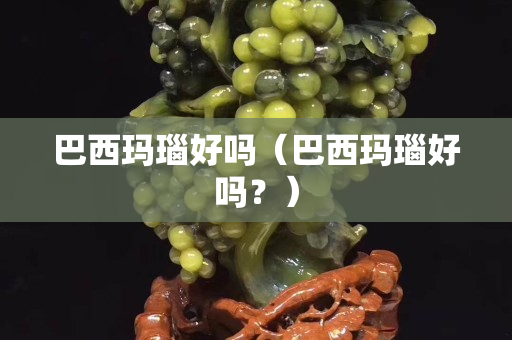 巴西瑪瑙好嗎（巴西瑪瑙好嗎？）
