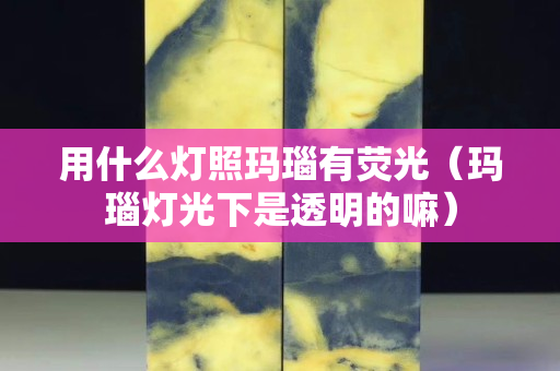 用什么燈照瑪瑙有熒光（瑪瑙燈光下是透明的嘛）