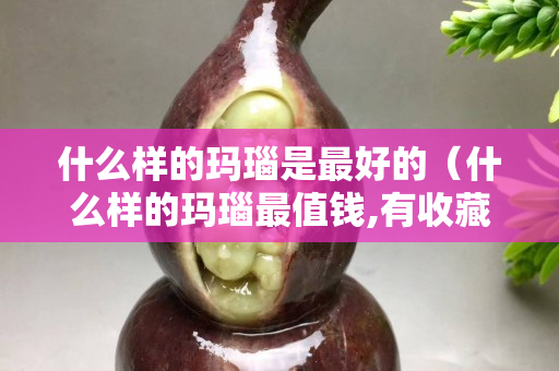 什么樣的瑪瑙是最好的（什么樣的瑪瑙最值錢,有收藏價值？）