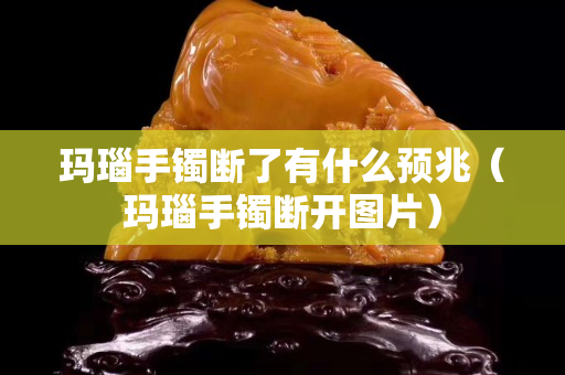 瑪瑙手鐲斷了有什么預(yù)兆（瑪瑙手鐲斷開圖片）