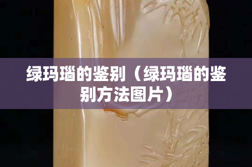 綠瑪瑙的鑒別（綠瑪瑙的鑒別方法圖片）