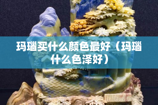 瑪瑙買什么顏色最好（瑪瑙什么色澤好）