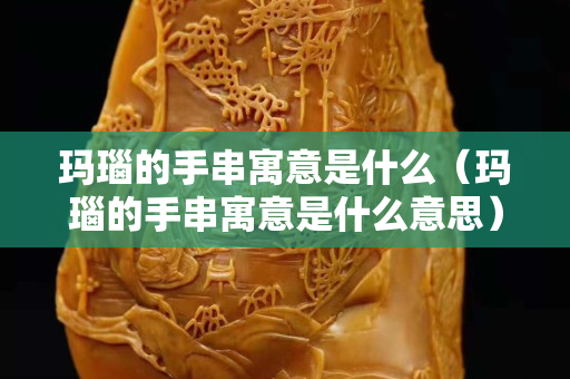 瑪瑙的手串寓意是什么（瑪瑙的手串寓意是什么意思）