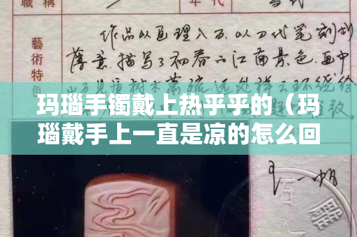 瑪瑙手鐲戴上熱乎乎的（瑪瑙戴手上一直是涼的怎么回事,暖不熱）