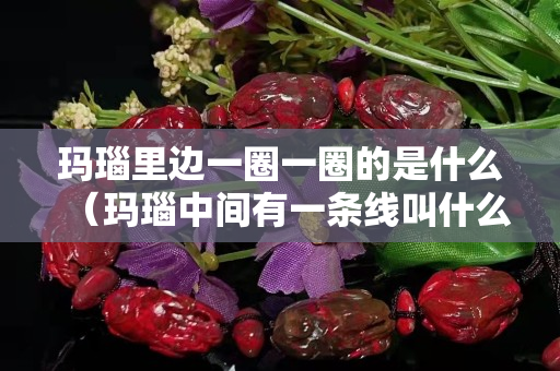 瑪瑙里邊一圈一圈的是什么（瑪瑙中間有一條線叫什么意思）