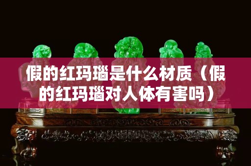 假的紅瑪瑙是什么材質(zhì)（假的紅瑪瑙對(duì)人體有害嗎）