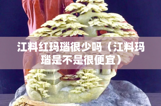 江料紅瑪瑙很少嗎（江料瑪瑙是不是很便宜）