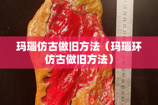 瑪瑙仿古做舊方法（瑪瑙環仿古做舊方法）