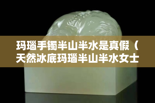 瑪瑙手鐲半山半水是真假（天然冰底瑪瑙半山半水女士手鐲）