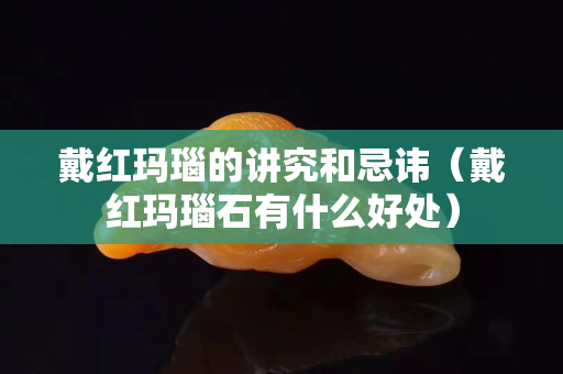 戴紅瑪瑙的講究和忌諱（戴紅瑪瑙石有什么好處）