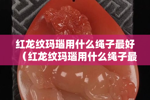 紅龍紋瑪瑙用什么繩子最好（紅龍紋瑪瑙用什么繩子最好呢）