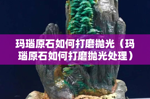 瑪瑙原石如何打磨拋光（瑪瑙原石如何打磨拋光處理）