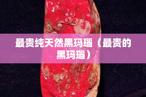 最貴純天然黑瑪瑙（最貴的黑瑪瑙）