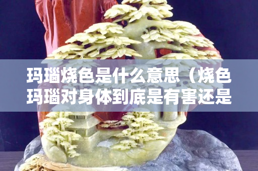 瑪瑙燒色是什么意思（燒色瑪瑙對身體到底是有害還是無害）