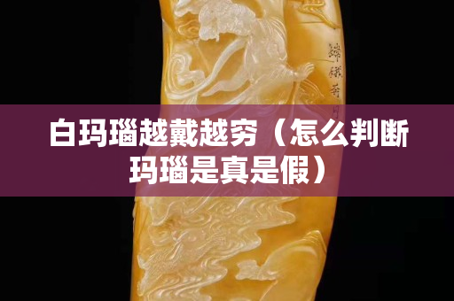 白瑪瑙越戴越窮（怎么判斷瑪瑙是真是假）