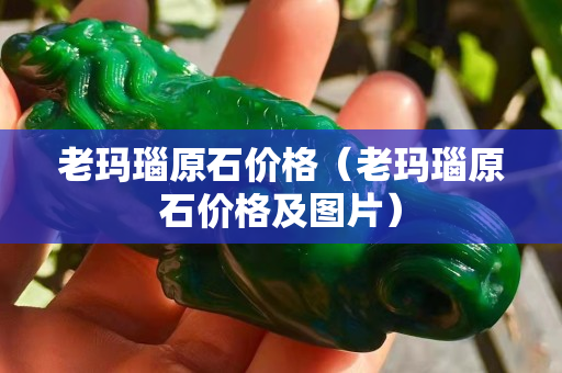 老瑪瑙原石價格（老瑪瑙原石價格及圖片）