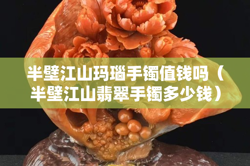 半壁江山瑪瑙手鐲值錢嗎（半壁江山翡翠手鐲多少錢）